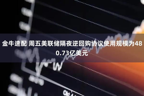 金牛速配 周五美联储隔夜逆回购协议使用规模为480.73亿美元