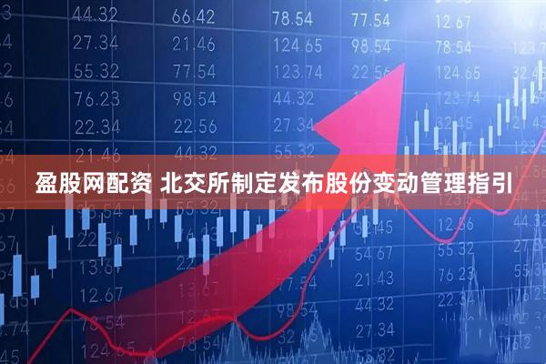 盈股网配资 北交所制定发布股份变动管理指引