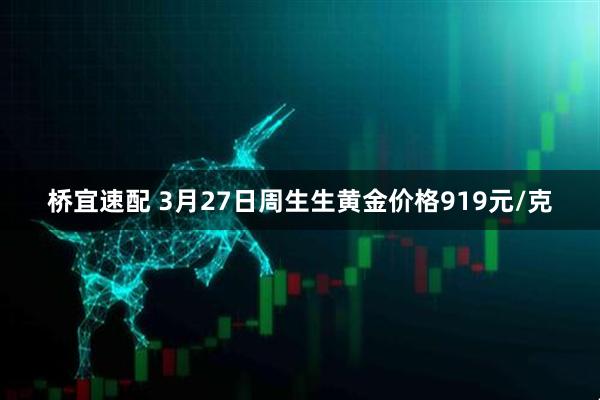 桥宜速配 3月27日周生生黄金价格919元/克