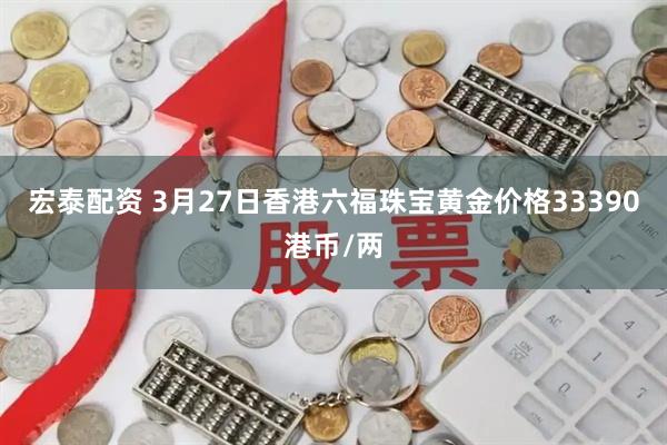 宏泰配资 3月27日香港六福珠宝黄金价格33390港币/两