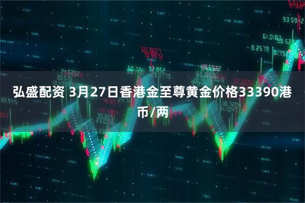 弘盛配资 3月27日香港金至尊黄金价格33390港币/两