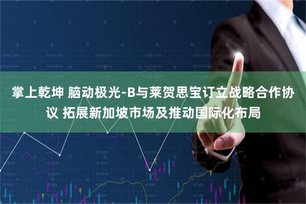 掌上乾坤 脑动极光-B与莱贺思宝订立战略合作协议 拓展新加坡市场及推动国际化布局