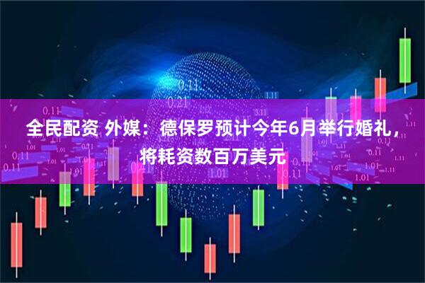 全民配资 外媒：德保罗预计今年6月举行婚礼，将耗资数百万美元