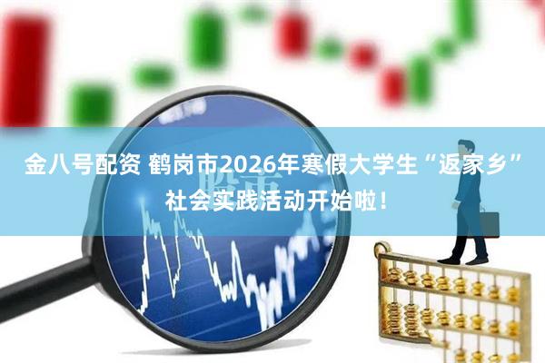 金八号配资 鹤岗市2026年寒假大学生“返家乡” 社会实践活动开始啦！