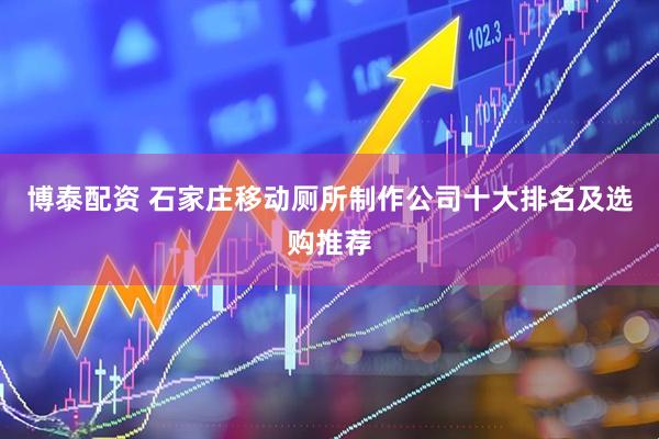 博泰配资 石家庄移动厕所制作公司十大排名及选购推荐