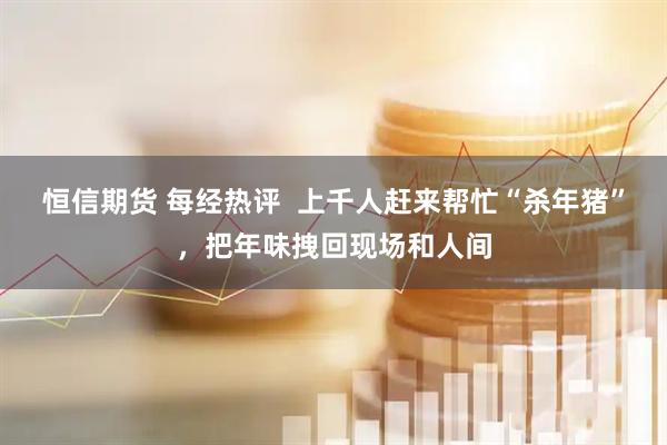 恒信期货 每经热评  上千人赶来帮忙“杀年猪”，把年味拽回现场和人间