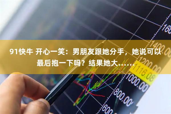 91快牛 开心一笑：男朋友跟她分手，她说可以最后抱一下吗？结果她大……