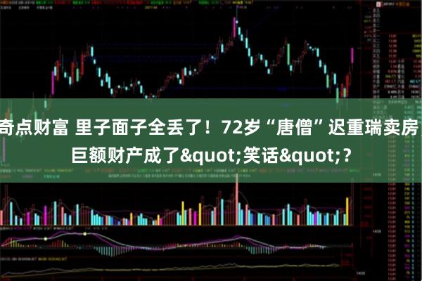 奇点财富 里子面子全丢了！72岁“唐僧”迟重瑞卖房，巨额财产成了"笑话"？
