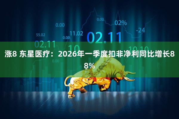 涨8 东星医疗：2026年一季度扣非净利同比增长88%