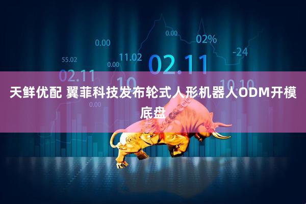 天鲜优配 翼菲科技发布轮式人形机器人ODM开模底盘